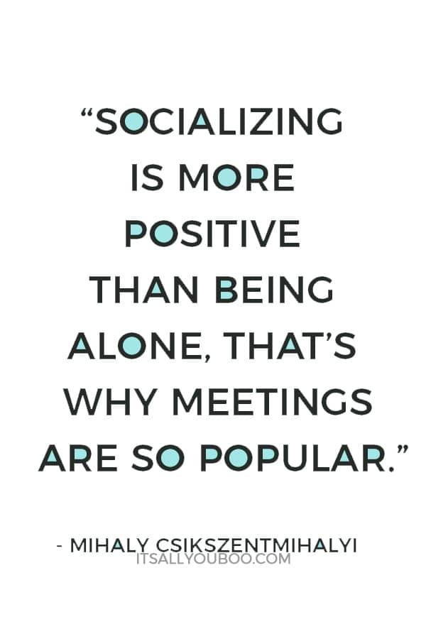 “Socializing is more positive than being alone, that’s why meetings are so popular. People don’t like being alone. That would be, however, an important skill to learn...” ― Mihaly Csikszentmihalyi