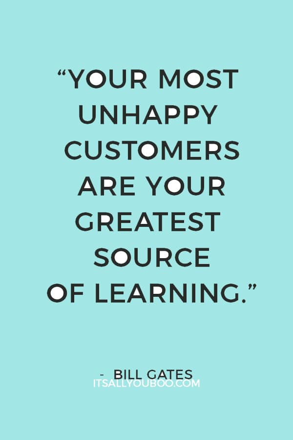 “Your most unhappy customers are your greatest source of learning.” — Bill Gates