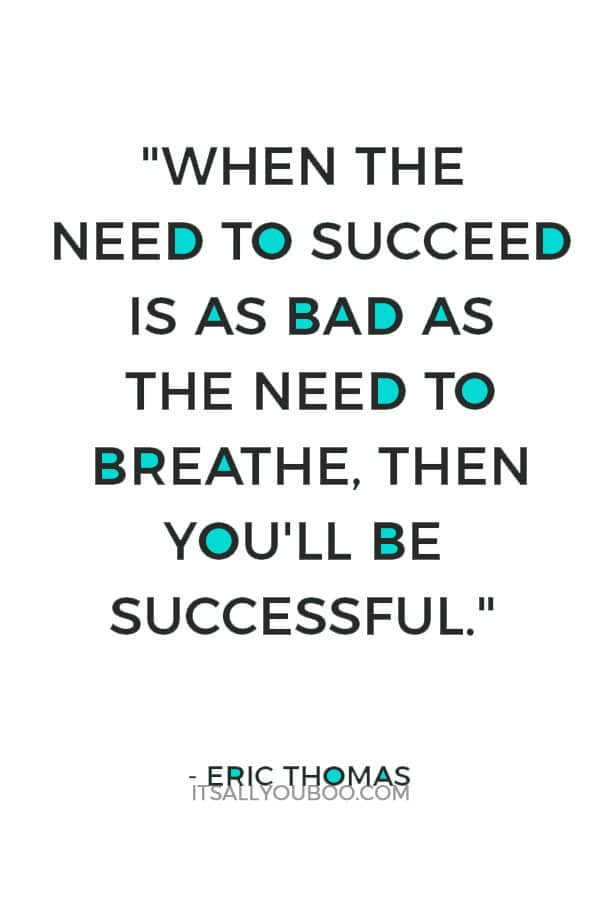 "When the need to succeed is as bad as the need to breathe, then you'll be successful." — Eric Thomas