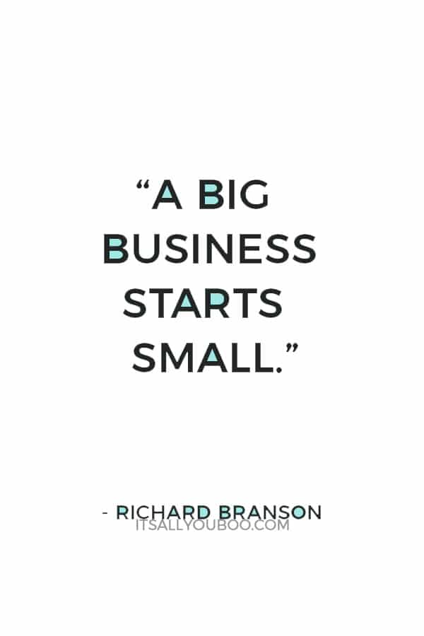 “A big business starts small.” — Richard Branson