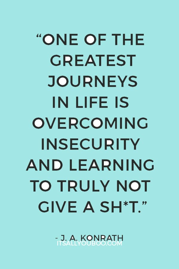 “One of the greatest journeys in life is overcoming insecurity and learning to truly not give a shit.” ― J. A. Konrath