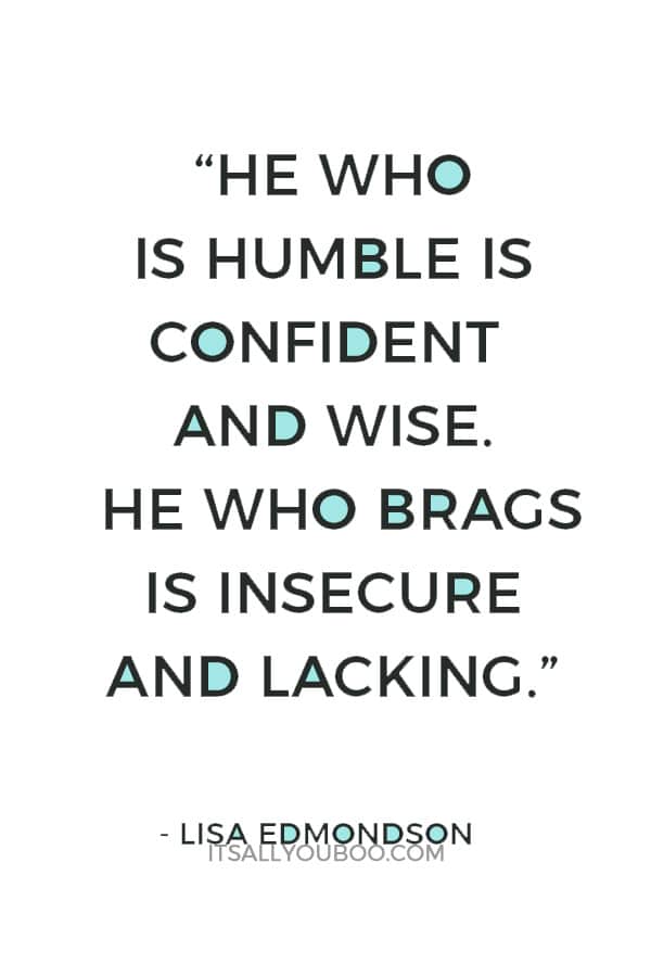 “He who is humble is confident and wise. He who brags is insecure and lacking.” – Lisa Edmondson