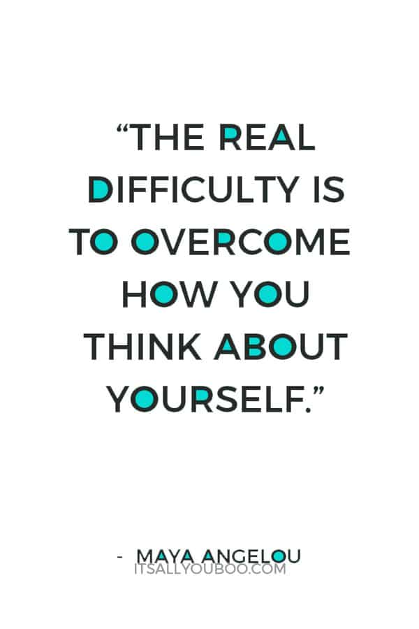 “The real difficulty is to overcome how you think about yourself.” – Maya Angelou