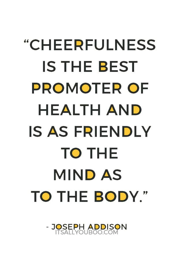 “Cheerfulness is the best promoter of health and is as friendly to the mind as to the body.” ― Joseph Addison