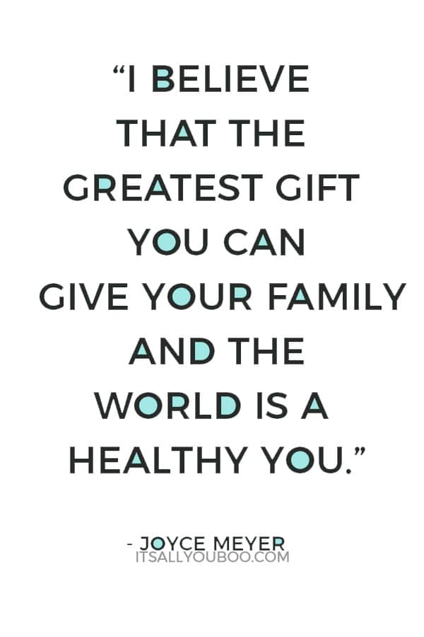 “I believe that the greatest gift you can give your family and the world is a healthy you.” ― Joyce Meyer