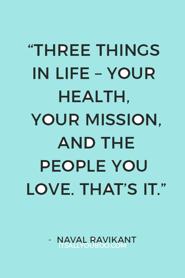 “Three things in life – your health, your mission, and the people you love. That’s it.” ― Naval Ravikant