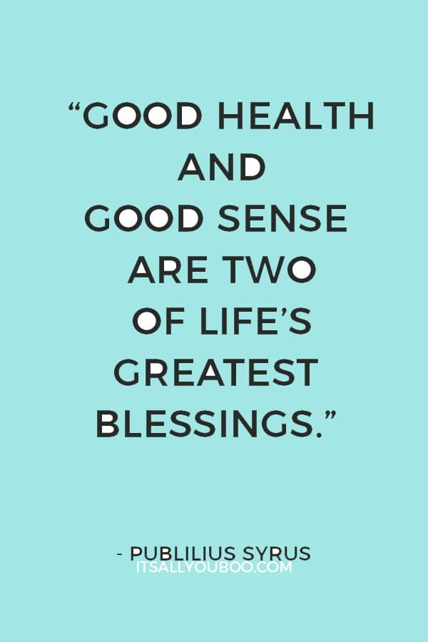 “Good health and good sense are two of life’s greatest blessings.” ― Publilius Syrus