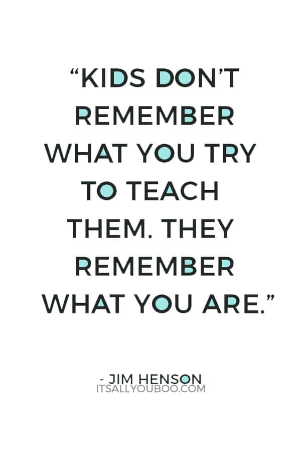 “Kids don’t remember what you try to teach them. They remember what you are.” — Jim Henson
