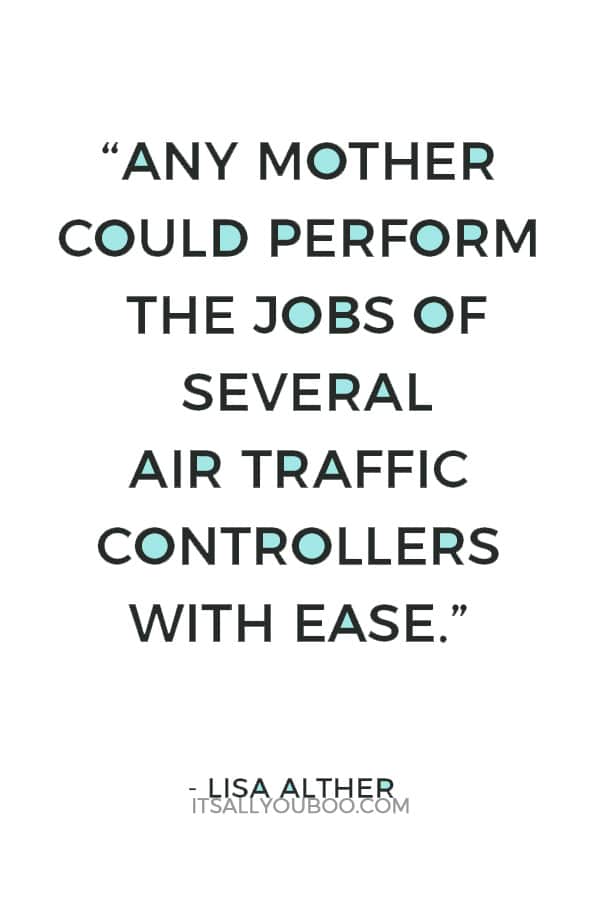 “Any mother could perform the jobs of several air traffic controllers with ease.” — Lisa Alther