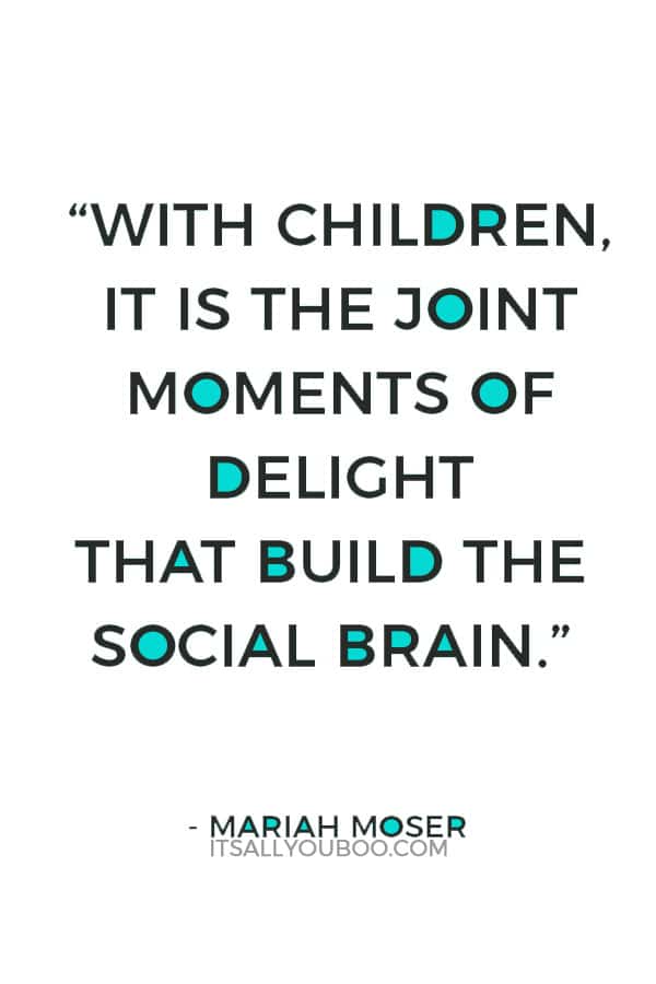 “With children, it is the joint moments of delight that build the social brain.” — Mariah Moser