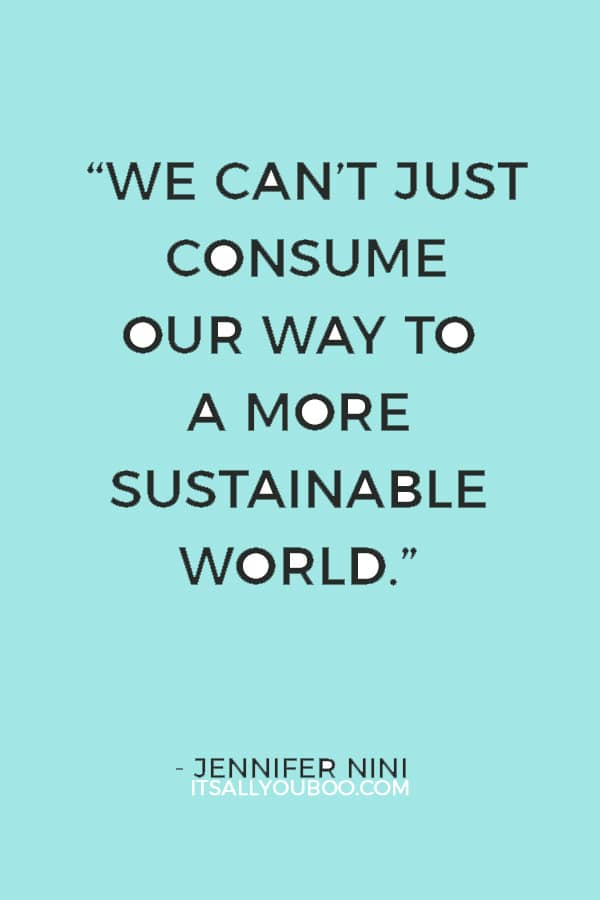 “We can’t just consume our way to a more sustainable world.” — Jennifer Nini