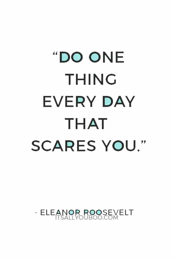 “Do one thing every day that scares you.” — Eleanor Roosevelt