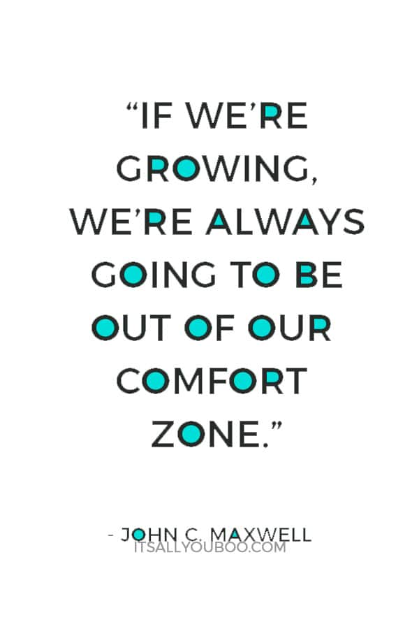 “If we’re growing, we’re always going to be out of our comfort zone.” — John C. Maxwell