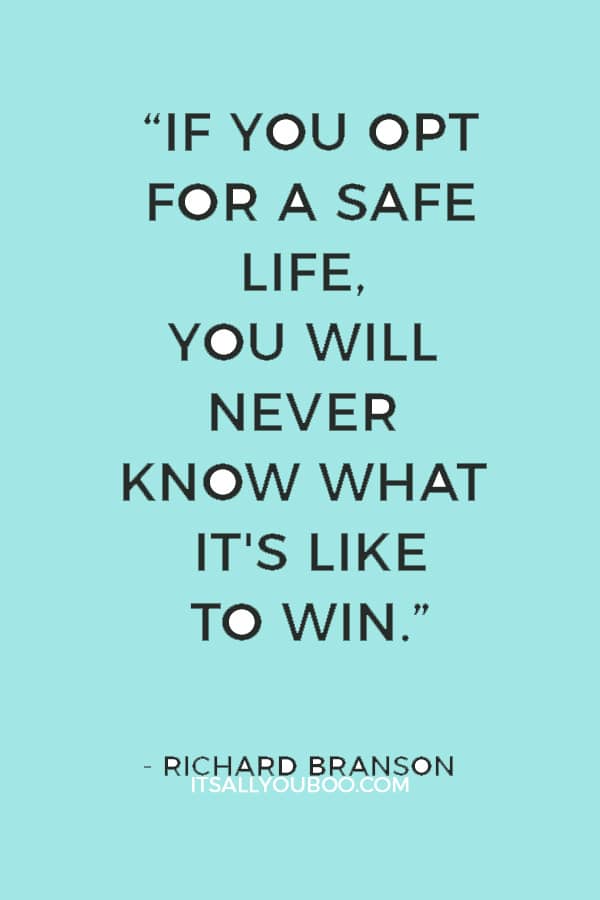 “If you opt for a safe life, you will never know what it's like to win.” ― Richard Branson