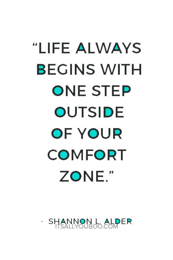 “Life always begins with one step outside of your comfort zone.” ― Shannon L. Alder