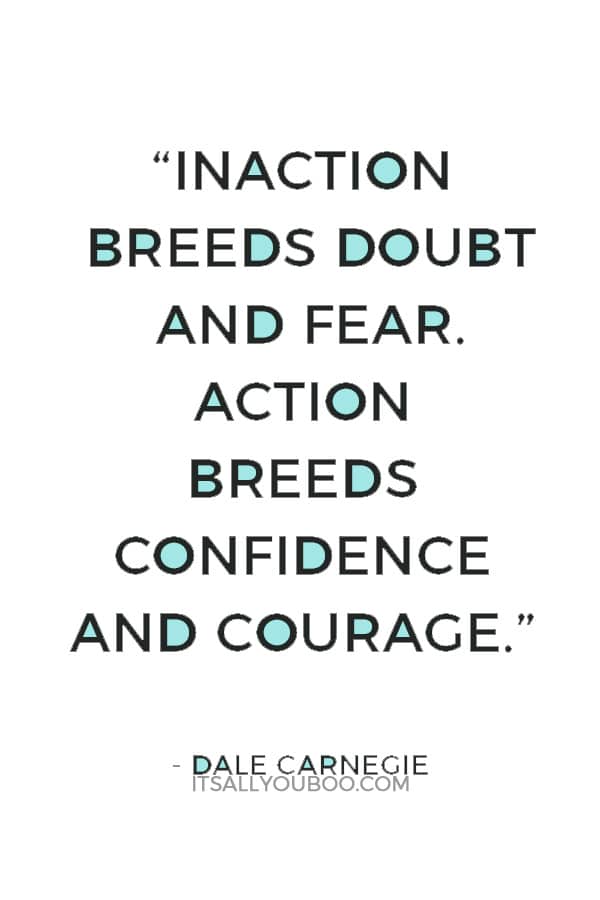 “Inaction breeds doubt and fear. Action breeds confidence and courage. If you want to conquer fear, do not sit home and think about it. Go out and get busy.” ― Dale Carnegie