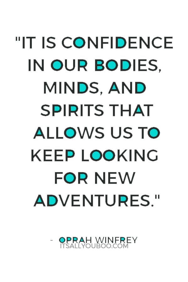 "It is confidence in our bodies, minds, and spirits that allows us to keep looking for new adventures." ― Oprah Winfrey