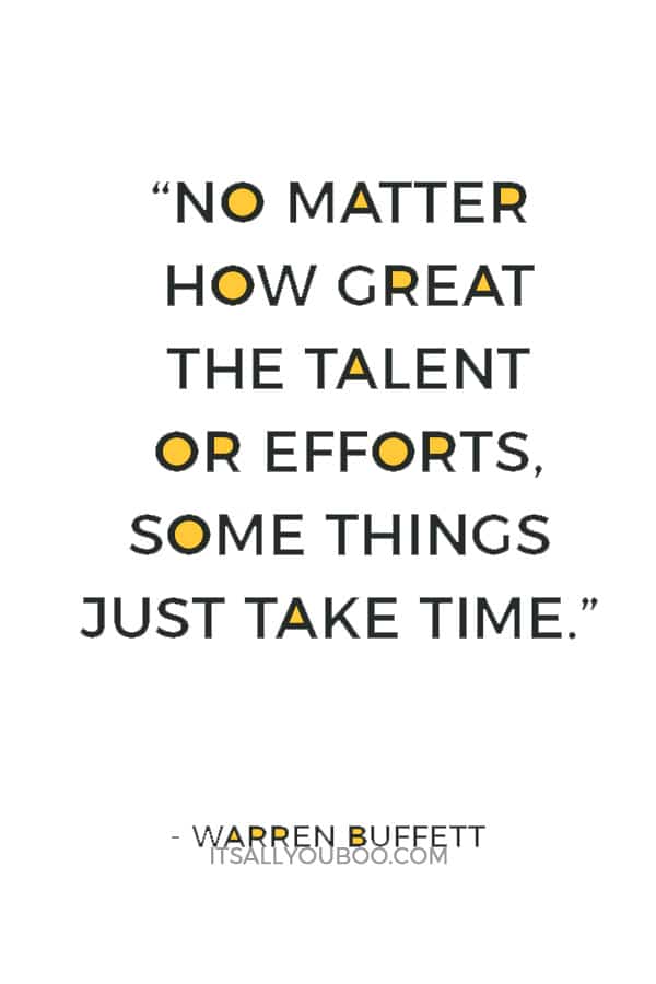 “No matter how great the talent or efforts, some things just take time.” – Warren Buffett