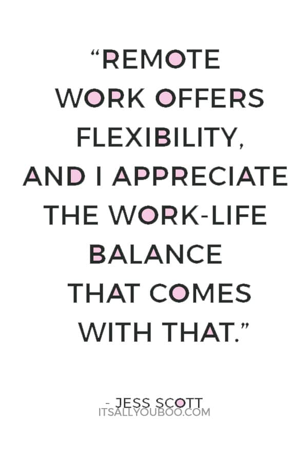 “Remote work offers flexibility, and I appreciate the work-life balance that comes with that.” — Jess Scott