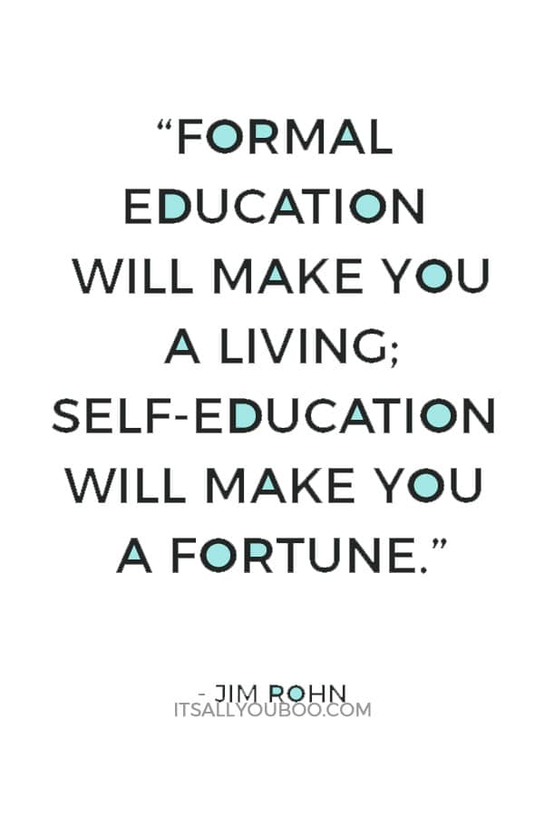 “Formal education will make you a living; self-education will make you a fortune.” — Jim Rohn