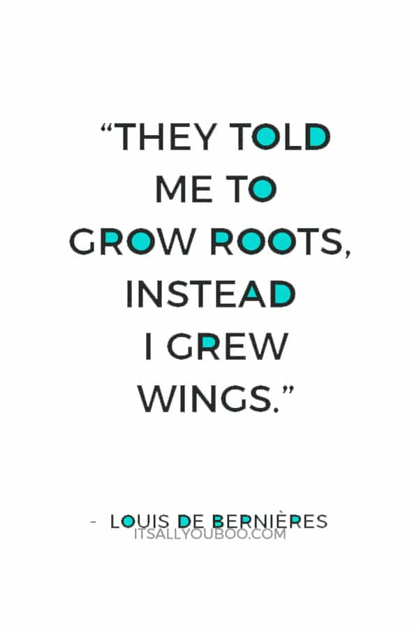 “They told me to grow roots, instead I grew wings.” — Louis de Bernières