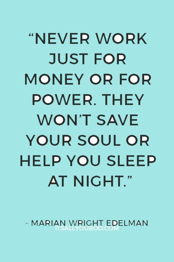 “Never work just for money or for power. They won’t save your soul or help you sleep at night.” — Marian Wright Edelman