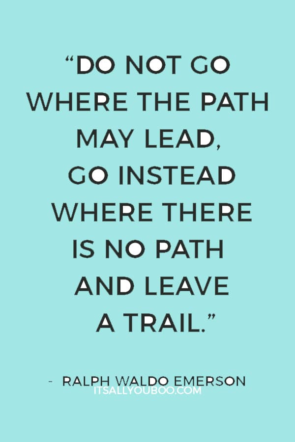 “Do not go where the path may lead, go instead where there is no path and leave a trail.” — Ralph Waldo Emerson