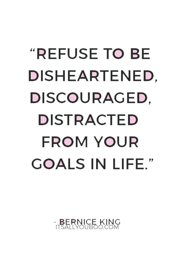 “Refuse to be disheartened, discouraged, distracted from your goals in life.” ― Bernice King