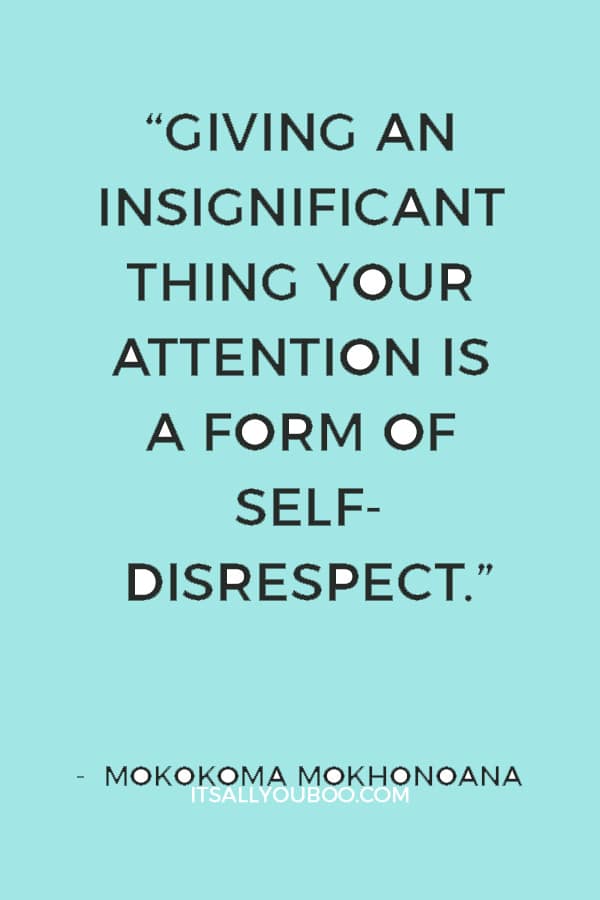 “Giving an insignificant thing your attention is a form of self-disrespect.” ― Mokokoma Mokhonoana