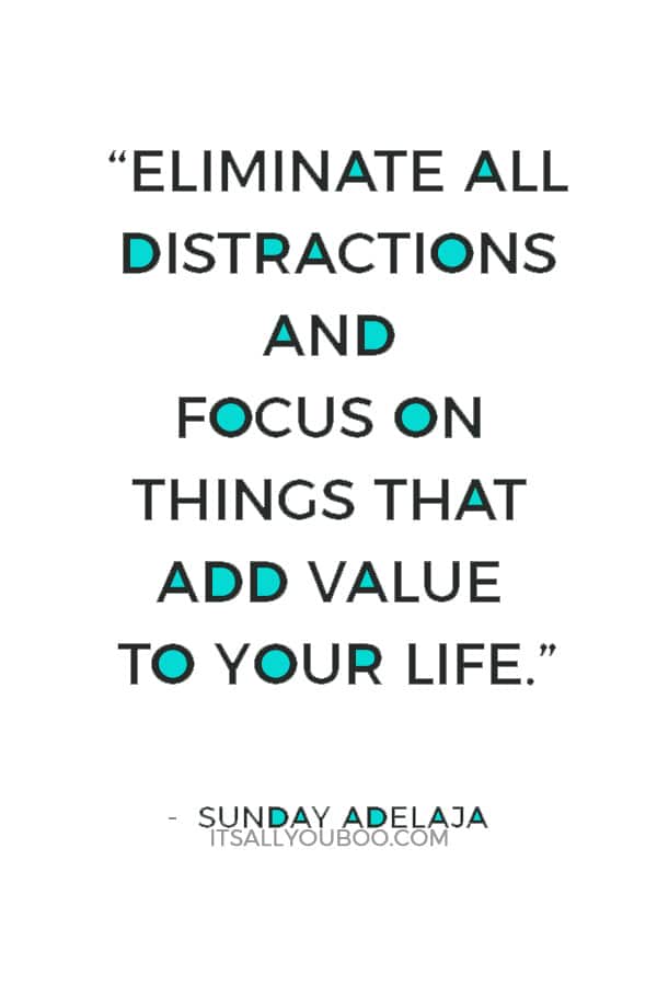 “Eliminate all distractions and focus on things that add value to your life.” ― Sunday Adelaja