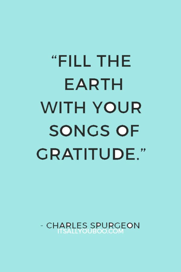 “Fill the earth with your songs of gratitude.” — Charles Spurgeon