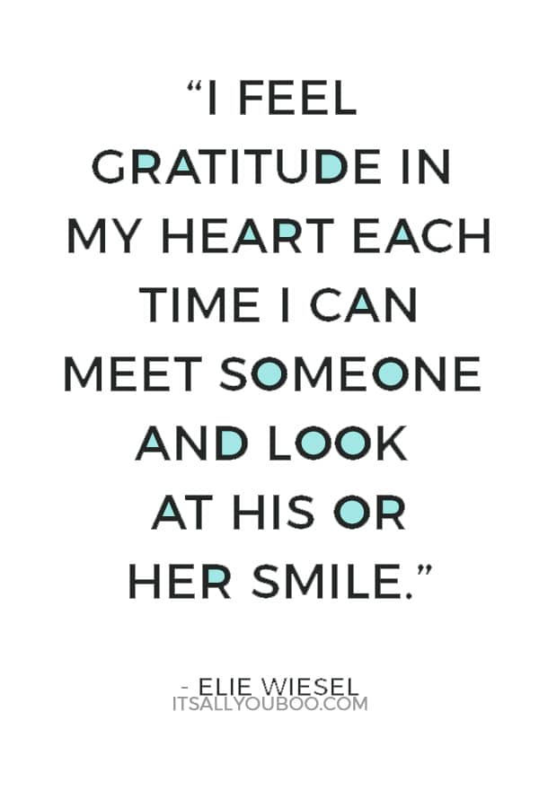 “For me, every hour is grace. And I feel gratitude in my heart each time I can meet someone and look at his or her smile.” — Elie Wiesel