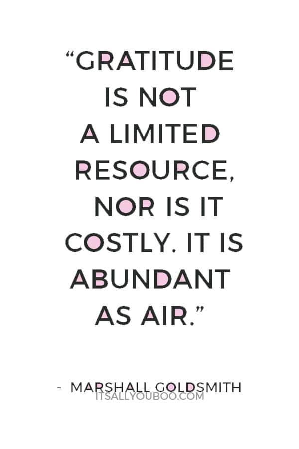 “Gratitude is not a limited resource, nor is it costly. It is abundant as air. We breathe it in but forget to exhale.” — Marshall Goldsmith