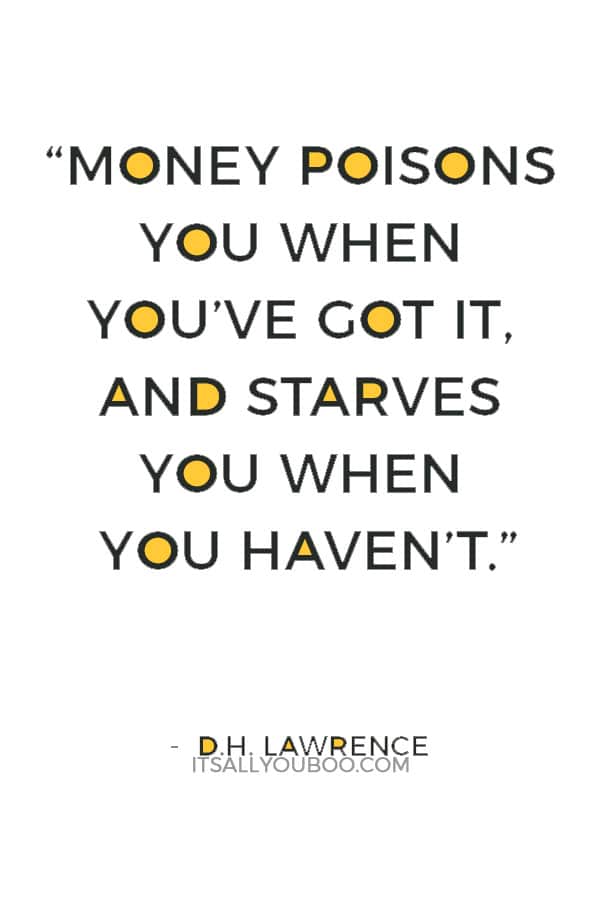 “Money poisons you when you’ve got it, and starves you when you haven’t.” — D.H. Lawrence