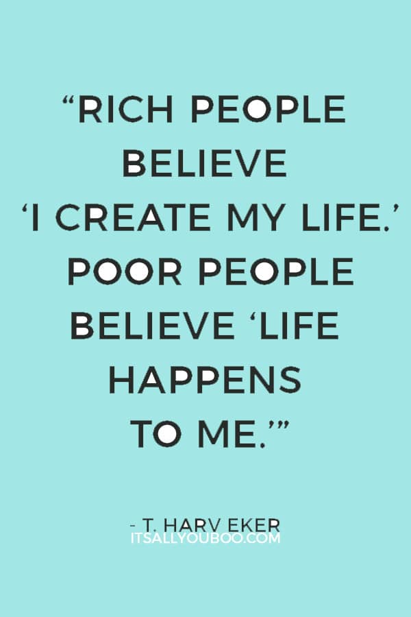 “Rich people believe ‘I create my life.’ Poor people believe ‘Life happens to me.’” — T. Harv Eker