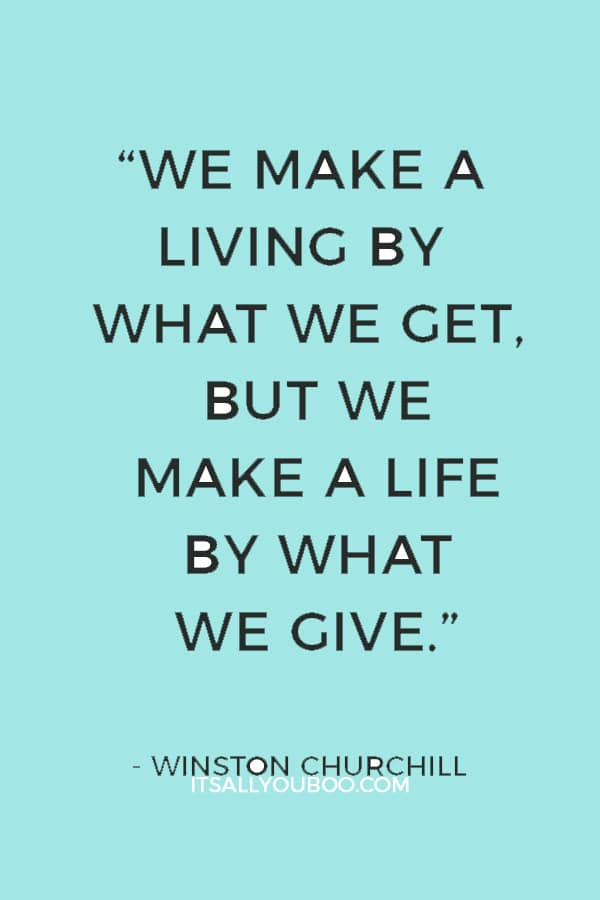 “We make a living by what we get, but we make a life by what we give.” — Winston Churchill