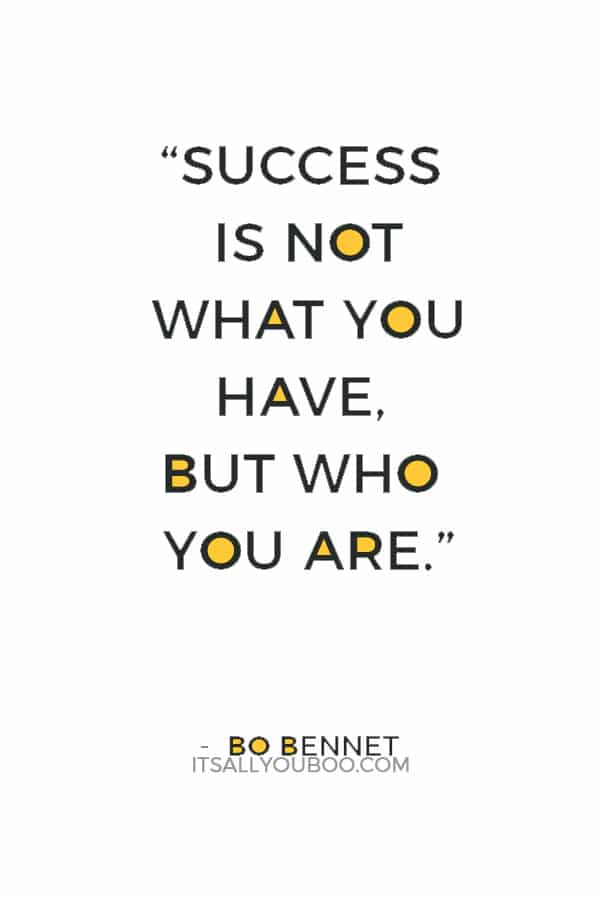 “Success is not what you have, but who you are.” — Bo Bennet