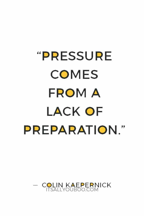 "Pressure comes from a lack of preparation.” — Colin Kaepernick