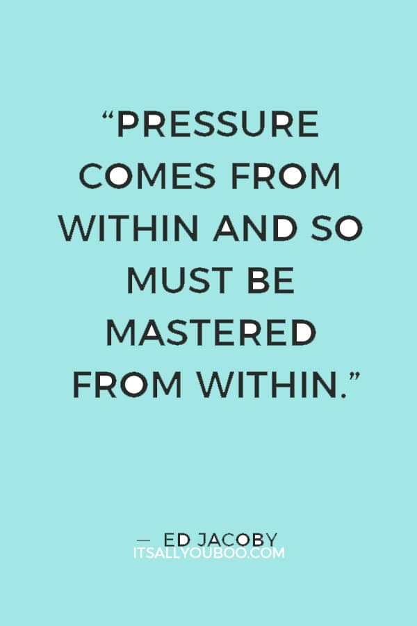 “Pressure comes from within and so must be mastered from within.” — Ed Jacoby