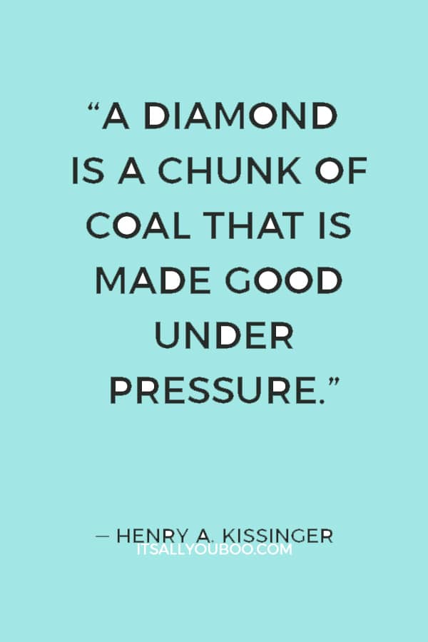 “A diamond is a chunk of coal that is made good under pressure.” — Henry A. Kissinger