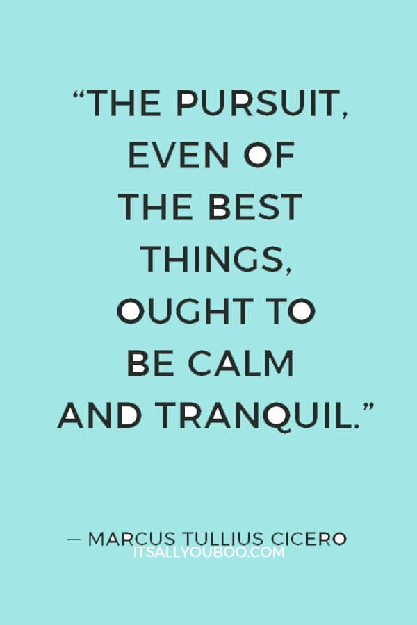 “The pursuit, even of the best things, ought to be calm and tranquil.” ― Marcus Tullius Cicero