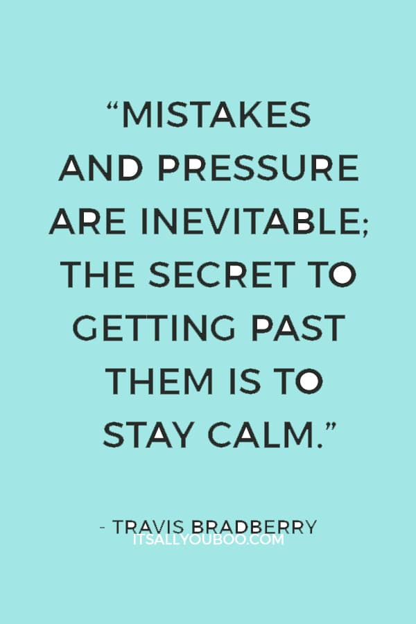 “Mistakes and pressure are inevitable; the secret to getting past them is to stay calm.” — Travis Bradberry