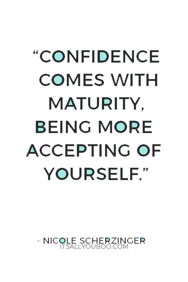 “Confidence comes with maturity, being more accepting of yourself.” — Nicole Scherzinger