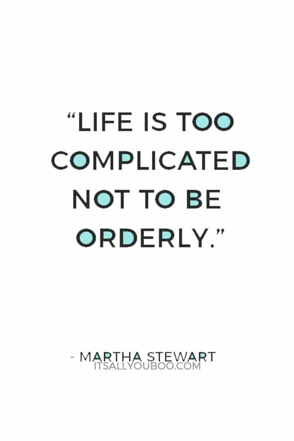 “Life is too complicated not to be orderly.” — Martha Stewart