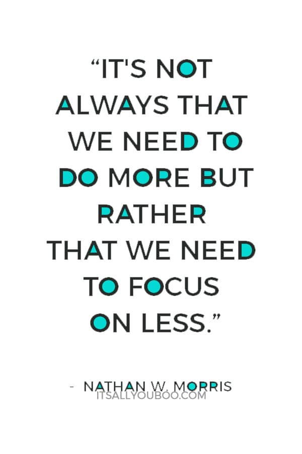 “It's not always that we need to do more but rather that we need to focus on less.” ― Nathan W. Morris