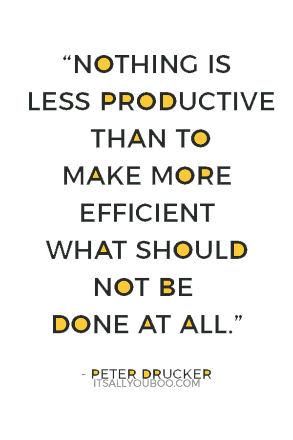 “Nothing is less productive than to make more efficient what should not be done at all.” — Peter Drucker