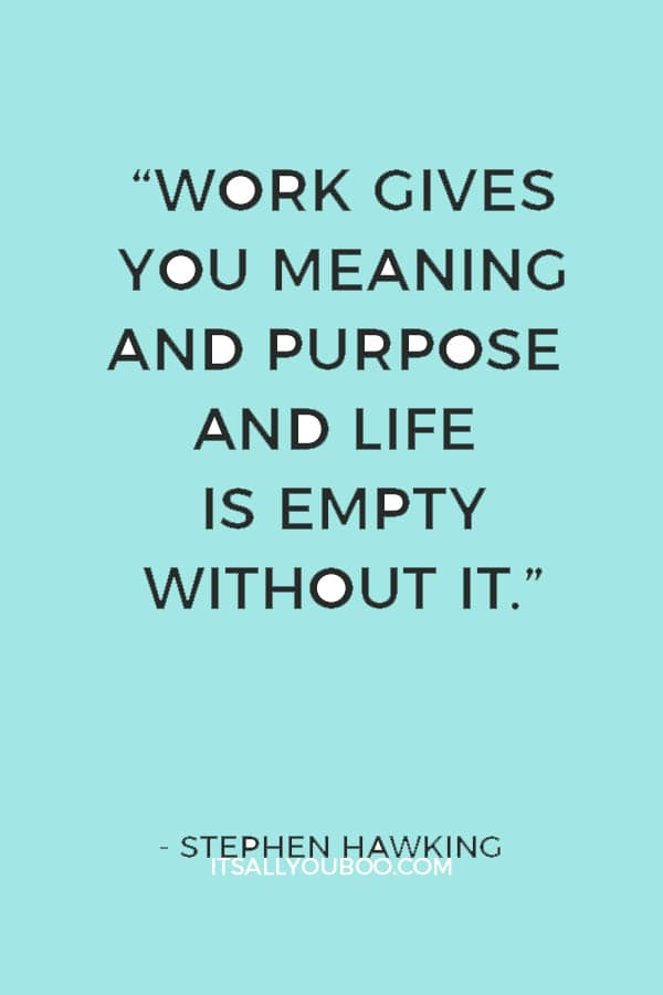 “Work gives you meaning and purpose and life is empty without it.” — Stephen Hawking