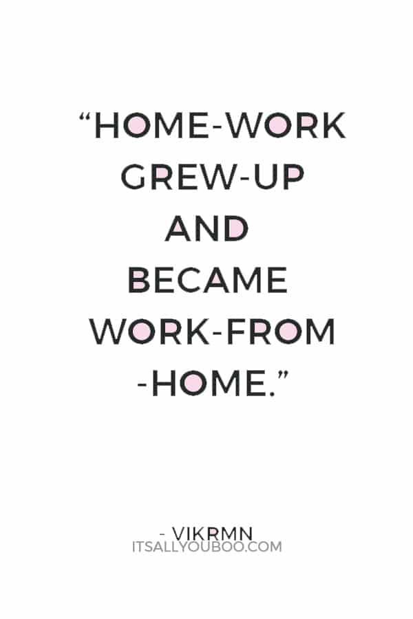 “Home-work grew-up and became work-from-home.”― Vikrmn