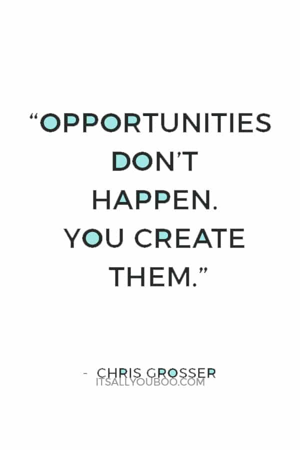 “Opportunities don’t happen. You create them.” — Chris Grosser