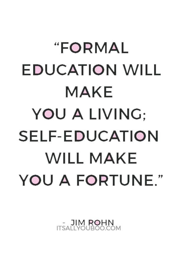 “Formal education will make you a living; self-education will make you a fortune.” — Jim Rohn